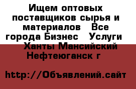 Ищем оптовых поставщиков сырья и материалов - Все города Бизнес » Услуги   . Ханты-Мансийский,Нефтеюганск г.